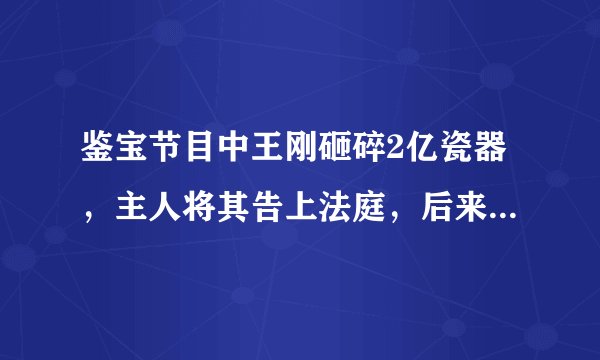 鉴宝节目中王刚砸碎2亿瓷器，主人将其告上法庭，后来如何了？