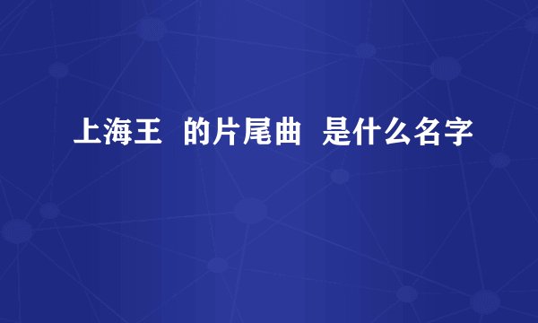 上海王  的片尾曲  是什么名字