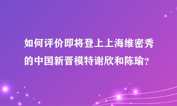 如何评价即将登上上海维密秀的中国新晋模特谢欣和陈瑜？