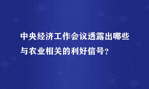 中央经济工作会议透露出哪些与农业相关的利好信号？