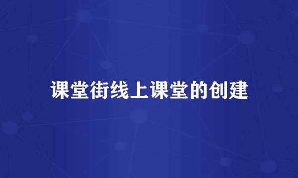 课堂街线上课堂的创建