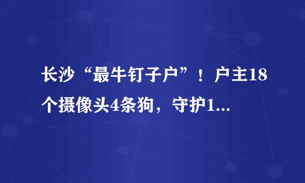 长沙“最牛钉子户”！户主18个摄像头4条狗，守护12年换来350万
