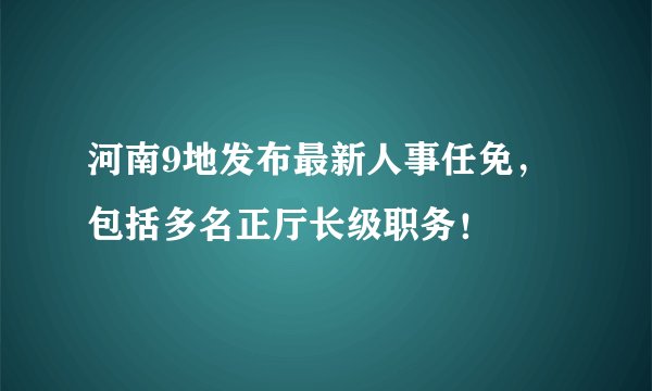 河南9地发布最新人事任免，包括多名正厅长级职务！