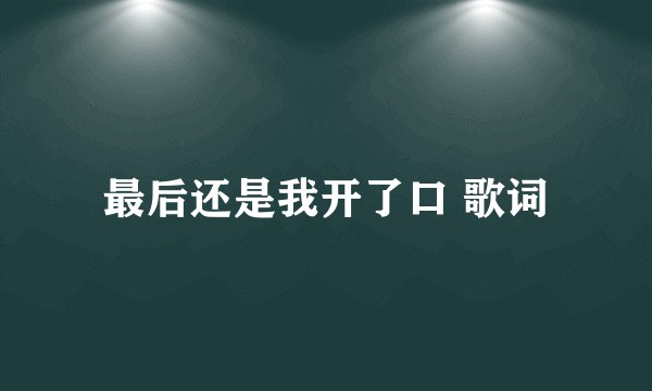 最后还是我开了口 歌词