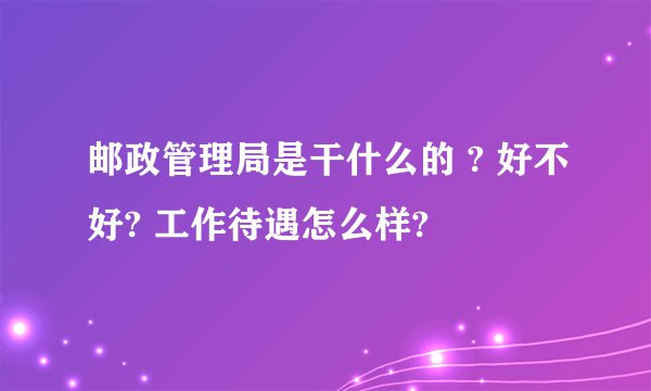 邮政管理局是干什么的 ? 好不好? 工作待遇怎么样?