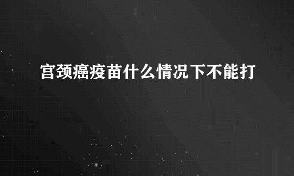 宫颈癌疫苗什么情况下不能打