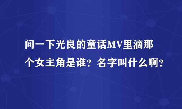 问一下光良的童话MV里滴那个女主角是谁？名字叫什么啊？