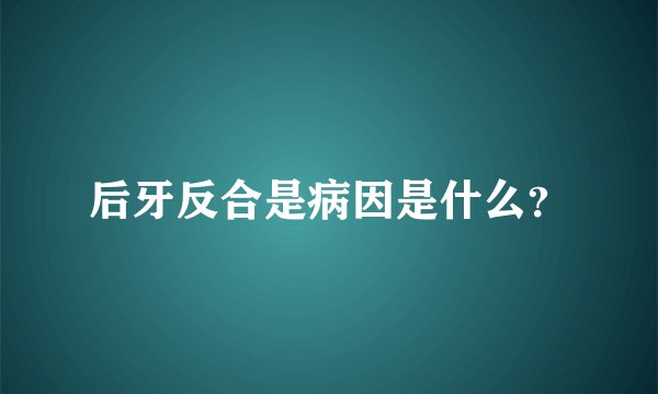 后牙反合是病因是什么？