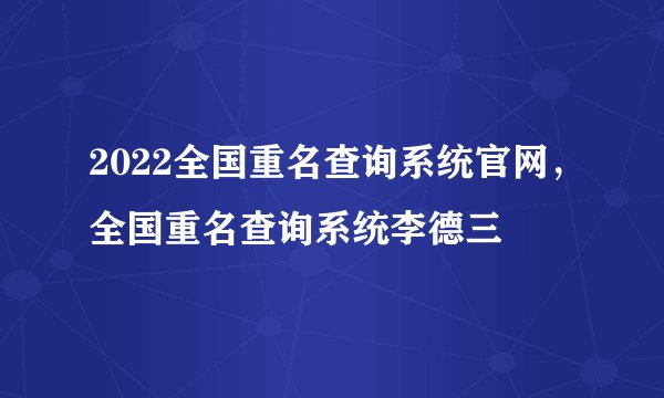2022全国重名查询系统官网，全国重名查询系统李德三