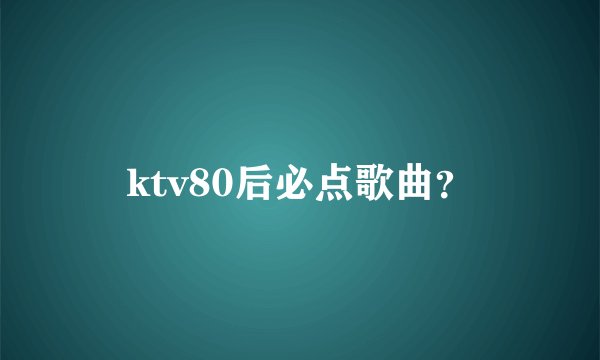 ktv80后必点歌曲？