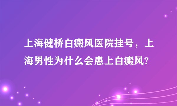 上海健桥白癜风医院挂号，上海男性为什么会患上白癜风?