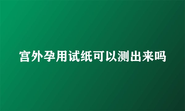 宫外孕用试纸可以测出来吗