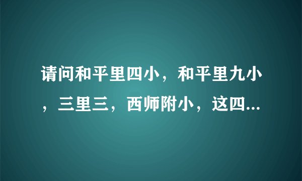 请问和平里四小，和平里九小，三里三，西师附小，这四个学校哪个更好？小孩压力小点，课余活动多些的？谢