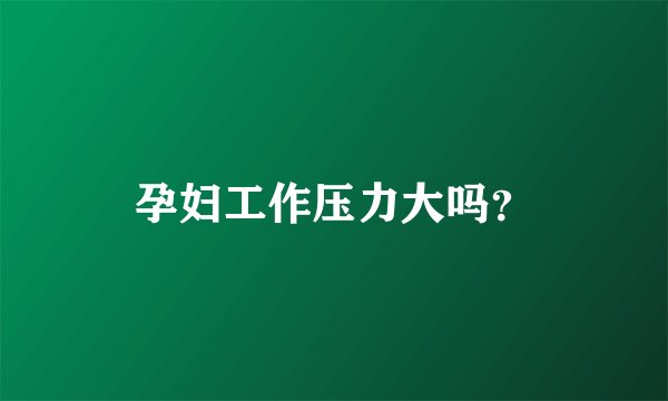 孕妇工作压力大吗？