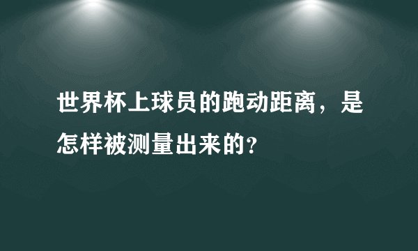 世界杯上球员的跑动距离，是怎样被测量出来的？