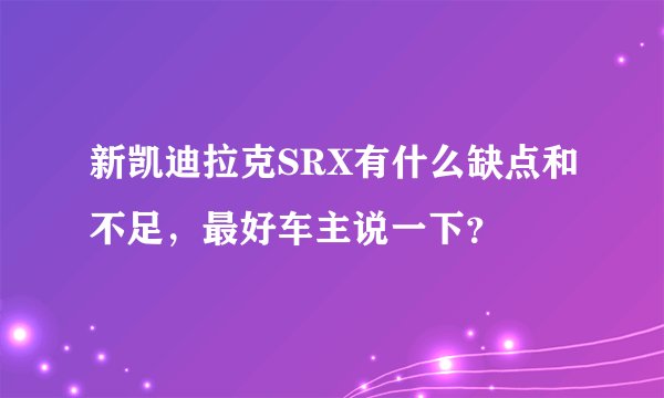 新凯迪拉克SRX有什么缺点和不足，最好车主说一下？