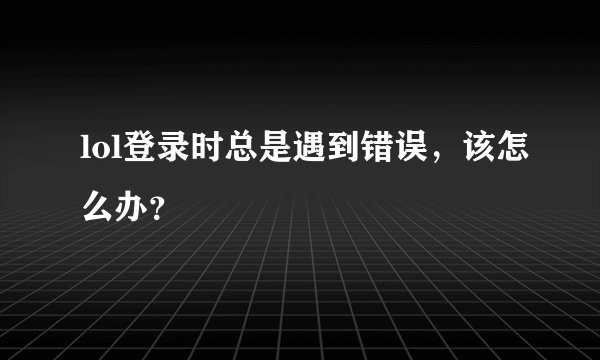 lol登录时总是遇到错误，该怎么办？