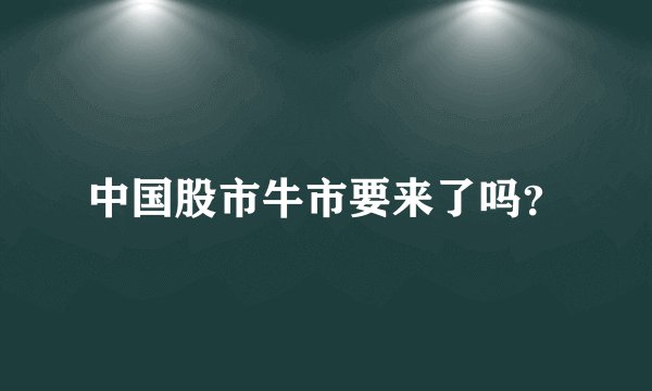 中国股市牛市要来了吗？
