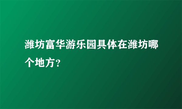 潍坊富华游乐园具体在潍坊哪个地方？