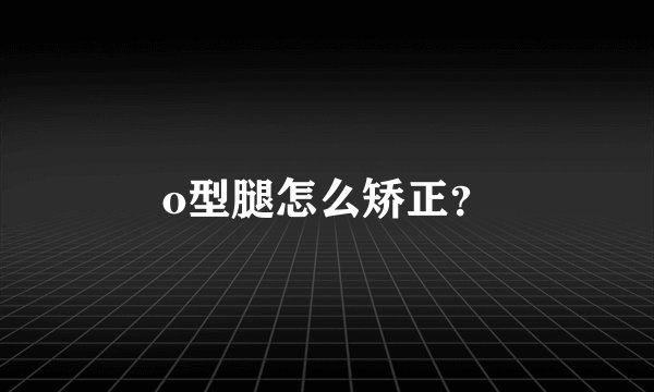 o型腿怎么矫正？