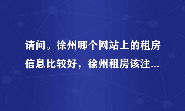 请问。徐州哪个网站上的租房信息比较好，徐州租房该注意点什么，有米有高人指点下。
