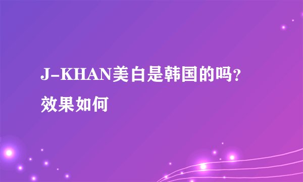 J-KHAN美白是韩国的吗？效果如何