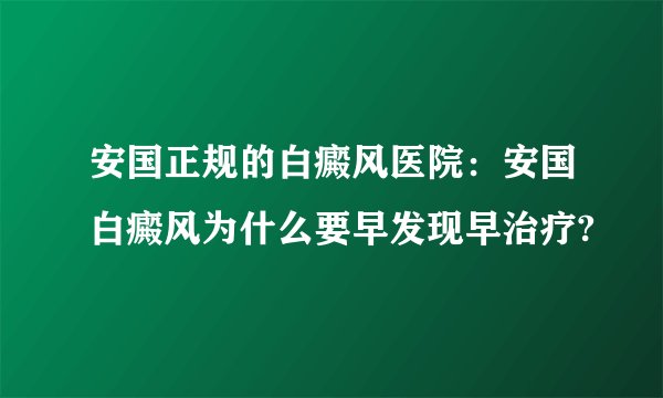安国正规的白癜风医院：安国白癜风为什么要早发现早治疗?
