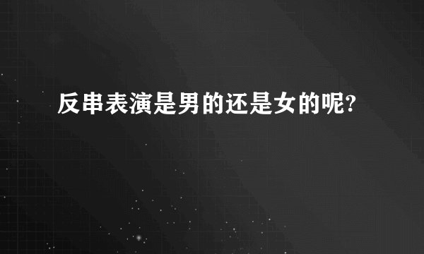 反串表演是男的还是女的呢?