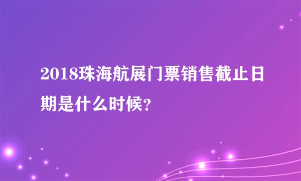 2018珠海航展门票销售截止日期是什么时候？