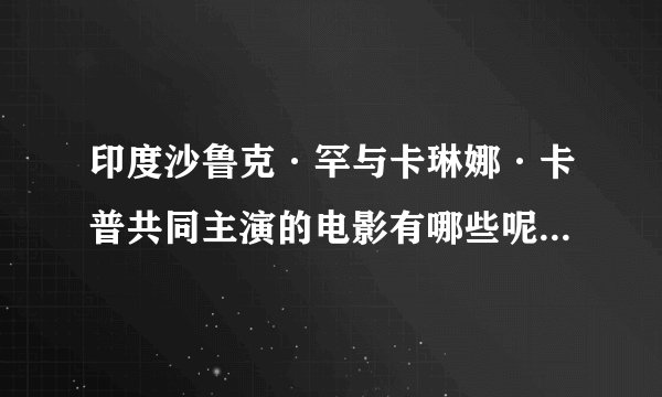 印度沙鲁克·罕与卡琳娜·卡普共同主演的电影有哪些呢?知道的推荐下吧。好看的？