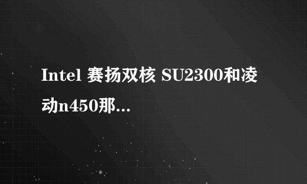 Intel 赛扬双核 SU2300和凌动n450那个cpu更快