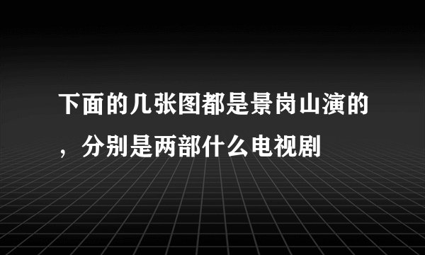 下面的几张图都是景岗山演的，分别是两部什么电视剧
