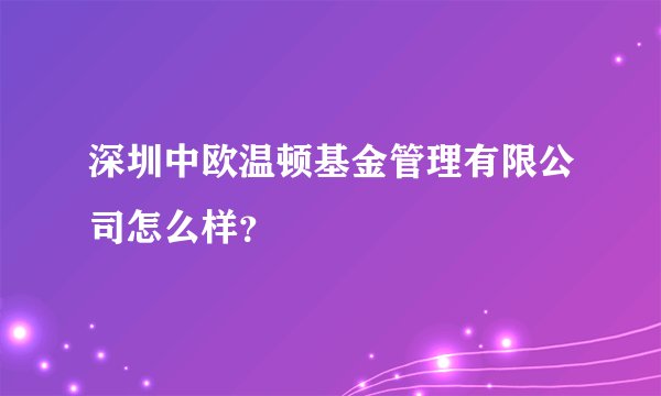 深圳中欧温顿基金管理有限公司怎么样？