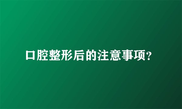口腔整形后的注意事项？