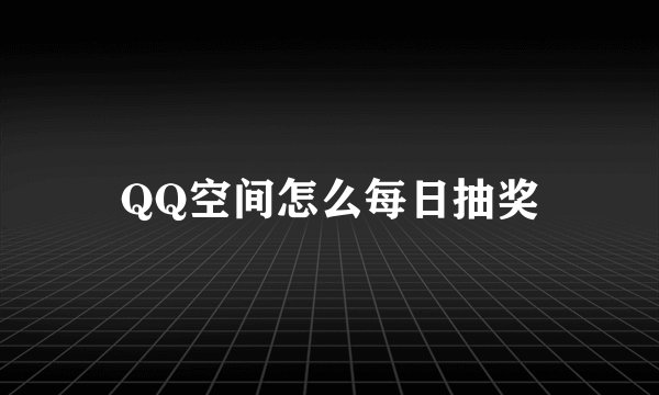 QQ空间怎么每日抽奖