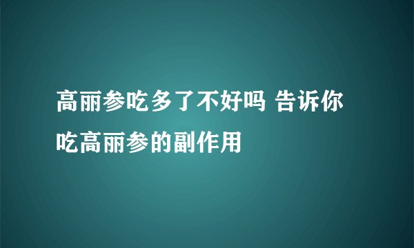 高丽参吃多了不好吗 告诉你吃高丽参的副作用