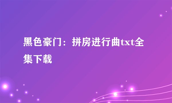 黑色豪门：拼房进行曲txt全集下载