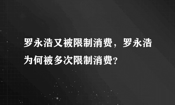 罗永浩又被限制消费，罗永浩为何被多次限制消费？