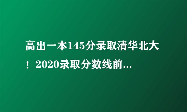高出一本145分录取清华北大！2020录取分数线前200所大学排行榜