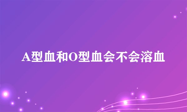 A型血和O型血会不会溶血