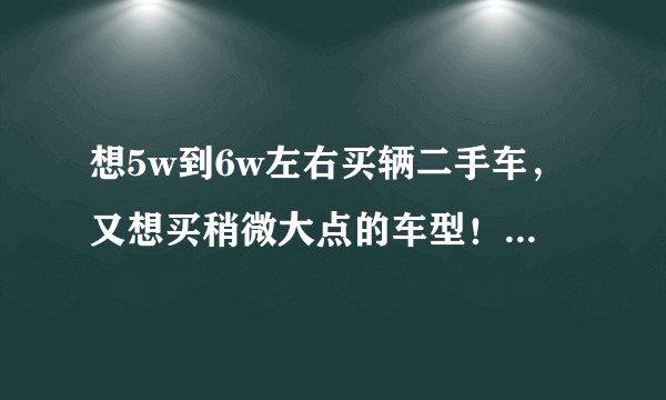 想5w到6w左右买辆二手车，又想买稍微大点的车型！能给推荐一下吗？