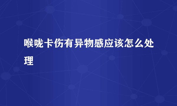喉咙卡伤有异物感应该怎么处理