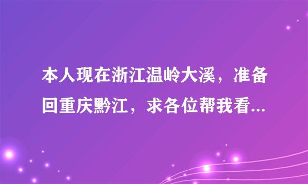 本人现在浙江温岭大溪，准备回重庆黔江，求各位帮我看下怎么走最划算？
