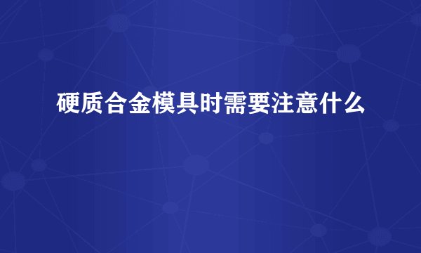 硬质合金模具时需要注意什么