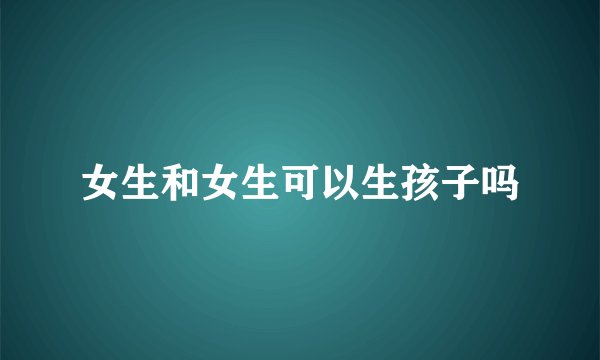 女生和女生可以生孩子吗