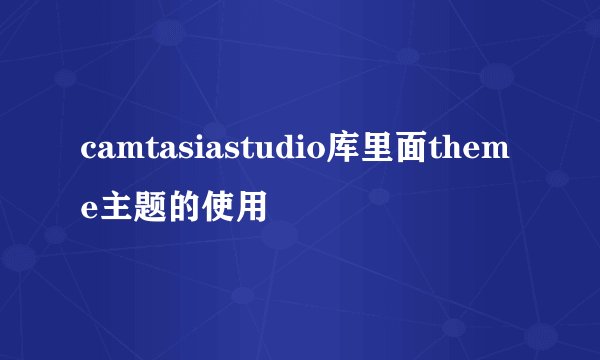 camtasiastudio库里面theme主题的使用