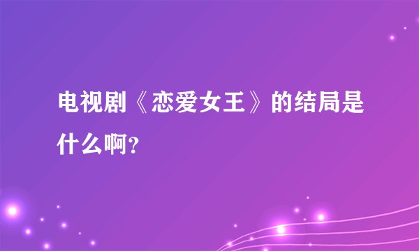 电视剧《恋爱女王》的结局是什么啊？