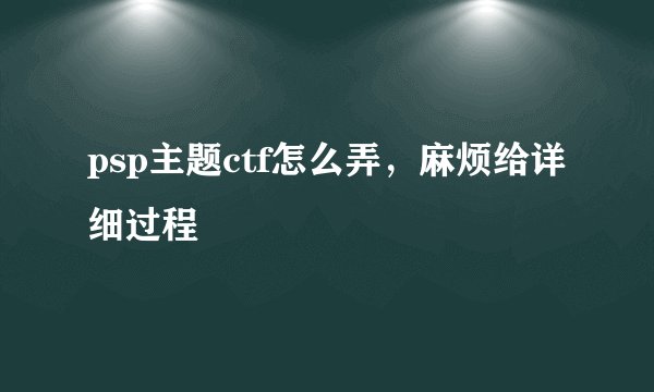 psp主题ctf怎么弄，麻烦给详细过程