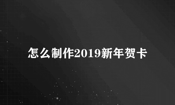 怎么制作2019新年贺卡