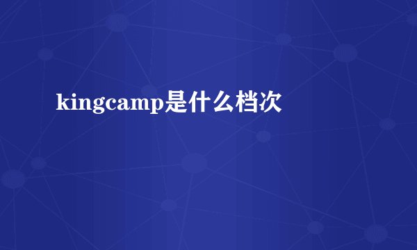 kingcamp是什么档次